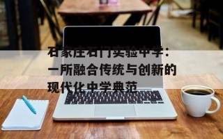 石家庄石门实验中学：一所融合传统与创新的现代化中学典范