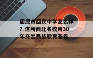 固原市回民中学怎么样？这所西北名校用30年交出民族教育答卷