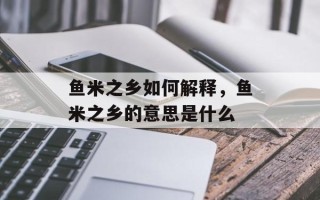 鱼米之乡如何解释，鱼米之乡的意思是什么