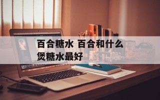 百合糖水 百合和什么煲糖水最好