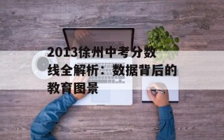 2013徐州中考分数线全解析：数据背后的教育图景