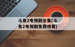 斗鱼2电视剧全集(斗鱼2电视剧免费观看)