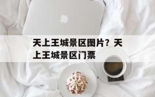 天上王城景区图片？天上王城景区门票