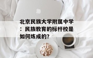 北京民族大学附属中学：民族教育的标杆校是如何炼成的？