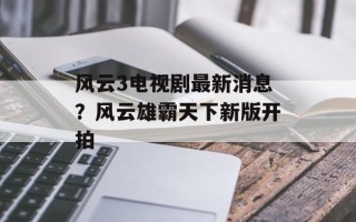 风云3电视剧最新消息？风云雄霸天下新版开拍
