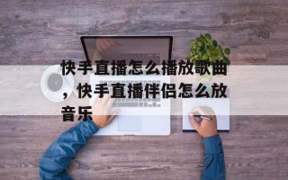 快手直播怎么播放歌曲，快手直播伴侣怎么放音乐