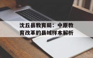 沈丘县教育局：中原教育改革的县域样本解析