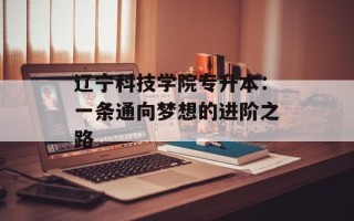 辽宁科技学院专升本：一条通向梦想的进阶之路
