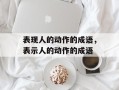 表现人的动作的成语，表示人的动作的成语