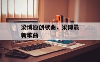 梁博原创歌曲，梁博最新歌曲