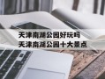 天津南湖公园好玩吗 天津南湖公园十大景点