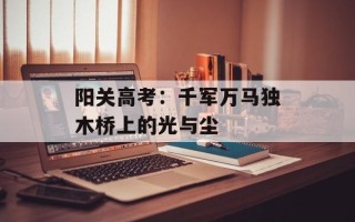 阳关高考：千军万马独木桥上的光与尘
