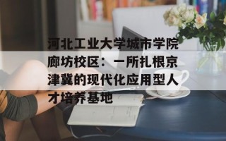 河北工业大学城市学院廊坊校区：一所扎根京津冀的现代化应用型人才培养基地