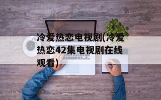冷爱热恋电视剧(冷爱热恋42集电视剧在线观看)