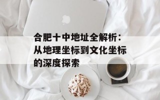 合肥十中地址全解析：从地理坐标到文化坐标的深度探索