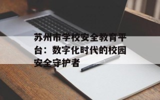 苏州市学校安全教育平台：数字化时代的校园安全守护者