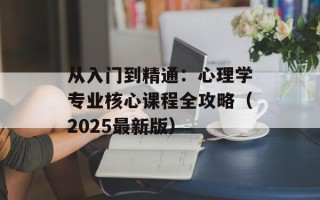 从入门到精通：心理学专业核心课程全攻略（2025最新版）