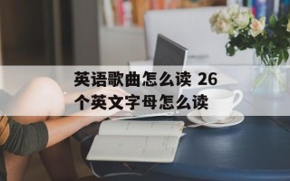 英语歌曲怎么读 26个英文字母怎么读