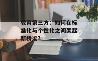 教育第三方：如何在标准化与个性化之间架起新桥梁？