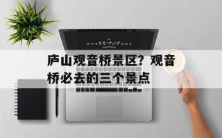庐山观音桥景区？观音桥必去的三个景点