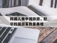 韩国人来中国旅游，赴华韩国游客数量暴增