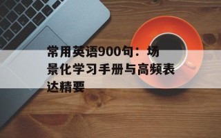 常用英语900句：场景化学习手册与高频表达精要