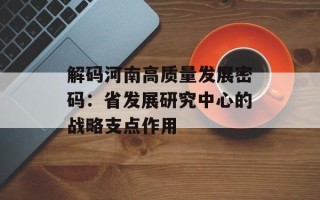 解码河南高质量发展密码：省发展研究中心的战略支点作用