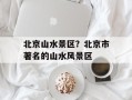 北京山水景区？北京市著名的山水风景区