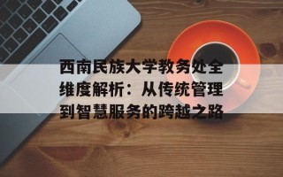 西南民族大学教务处全维度解析：从传统管理到智慧服务的跨越之路