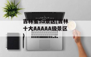 吉林省5a景区(吉林十大AAAAA级景区)