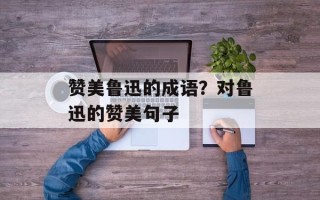 赞美鲁迅的成语？对鲁迅的赞美句子
