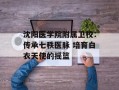 沈阳医学院附属卫校：传承七秩医脉 培育白衣天使的摇篮