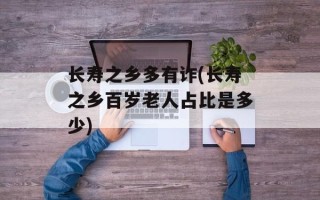 长寿之乡多有诈(长寿之乡百岁老人占比是多少)