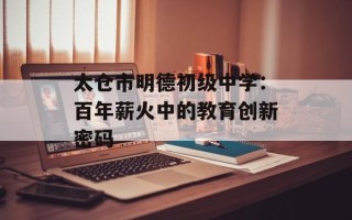 太仓市明德初级中学：百年薪火中的教育创新密码