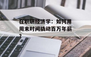 在职研经济学：如何用周末时间撬动百万年薪？