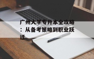 广州大学专升本全攻略：从备考策略到职业跃迁