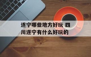 遂宁哪些地方好玩 四川遂宁有什么好玩的