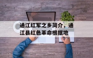 通江红军之乡简介，通江县红色革命根据地