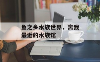 鱼之乡水族世界，离我最近的水族馆