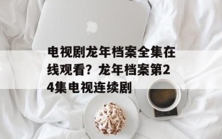 电视剧龙年档案全集在线观看？龙年档案第24集电视连续剧