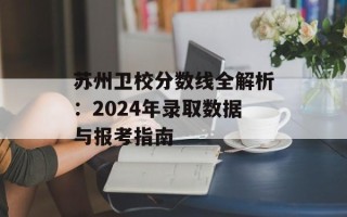 苏州卫校分数线全解析：2024年录取数据与报考指南