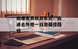 南通免费旅游景点？南通去外地一日游最佳路线