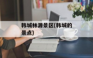 韩城林源景区(韩城的景点)