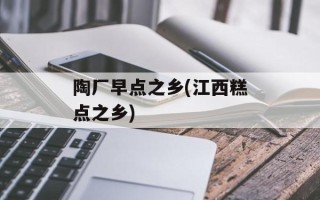 陶厂早点之乡(江西糕点之乡)