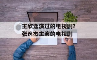 王欣逸演过的电视剧？张逸杰主演的电视剧