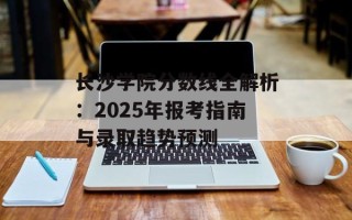 长沙学院分数线全解析：2025年报考指南与录取趋势预测