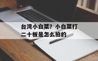 台湾小白菜？小白菜打二十板是怎么拍的