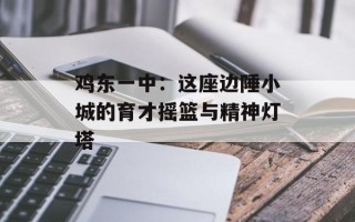 鸡东一中：这座边陲小城的育才摇篮与精神灯塔