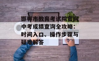 邯郸市教育考试院官网中考成绩查询全攻略：时间入口、操作步骤与疑难解答