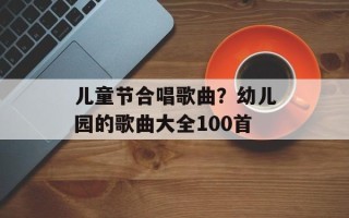 儿童节合唱歌曲？幼儿园的歌曲大全100首